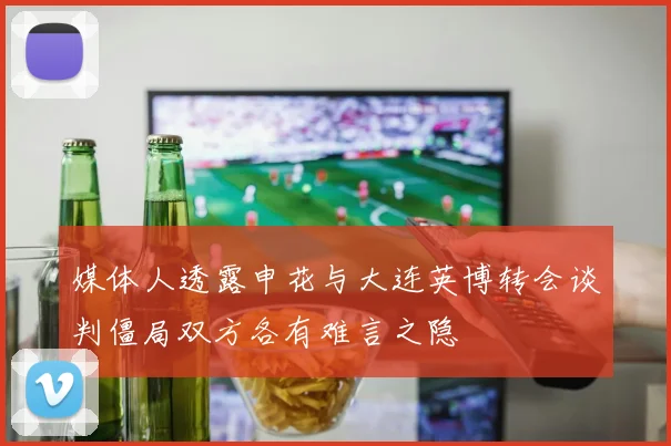 媒体人透露申花与大连英博转会谈判僵局双方各有难言之隐
