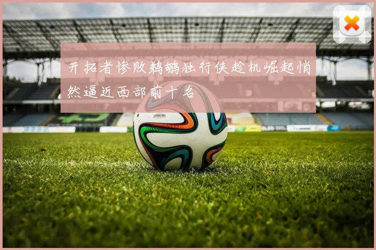 开拓者惨败鹈鹕独行侠趁机崛起悄然逼近西部前十名