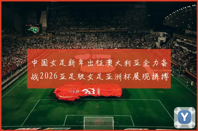 中国女足新年出征澳大利亚全力备战2026亚足联女足亚洲杯展现拼搏精神