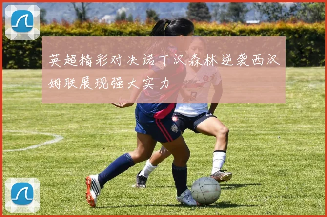 英超精彩对决诺丁汉森林逆袭西汉姆联展现强大实力