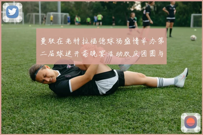 曼联在老特拉福德球场盛情举办第二届球迷开斋晚宴活动欢庆团圆与友谊
