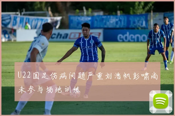 U22国足伤病问题严重刘浩帆彭啸尚未参与场地训练
