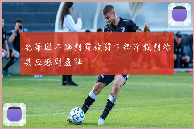 孔蒂因不满判罚被罚下怒斥裁判称其应感到羞耻