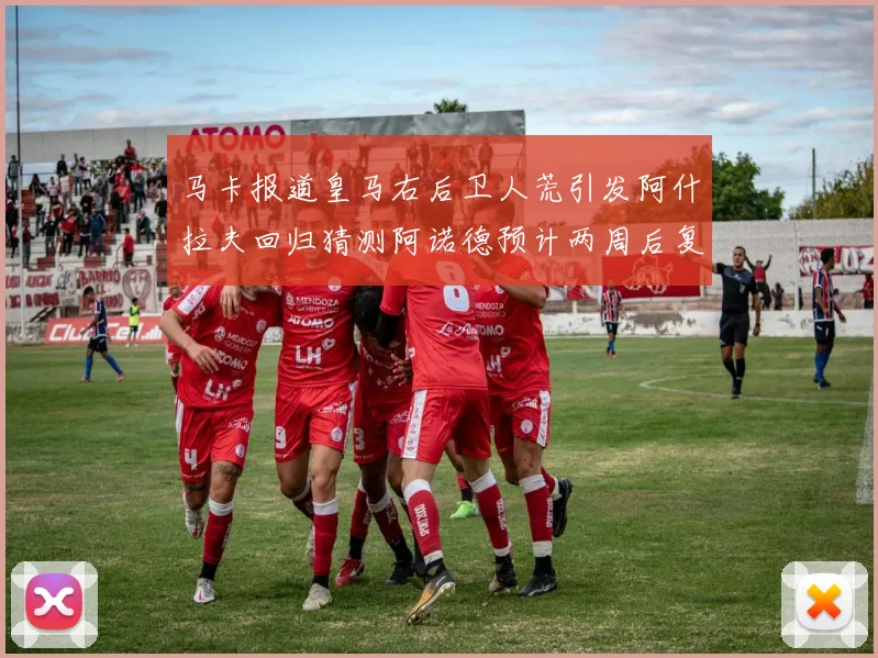 马卡报道皇马右后卫人荒引发阿什拉夫回归猜测阿诺德预计两周后复出