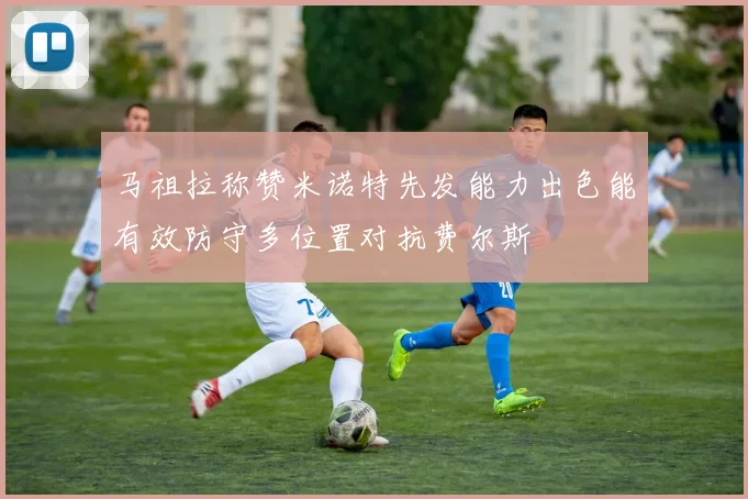 马祖拉称赞米诺特先发能力出色能有效防守多位置对抗费尔斯