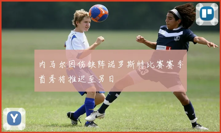 内马尔因伤缺阵诺罗斯特比赛赛季首秀将推迟至另日