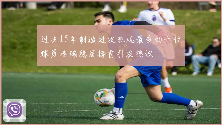 过去15年制造进攻犯规最多的十位球员洛瑞稳居榜首引发热议