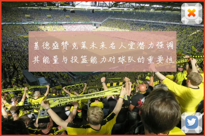 基德盛赞克莱未来名人堂潜力强调其能量与投篮能力对球队的重要性