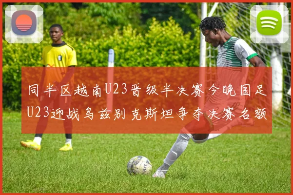 同半区越南U23晋级半决赛今晚国足U23迎战乌兹别克斯坦争夺决赛名额