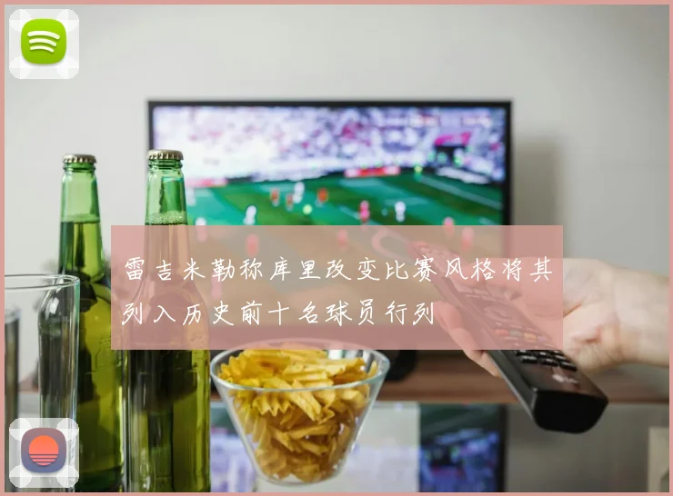 雷吉米勒称库里改变比赛风格将其列入历史前十名球员行列