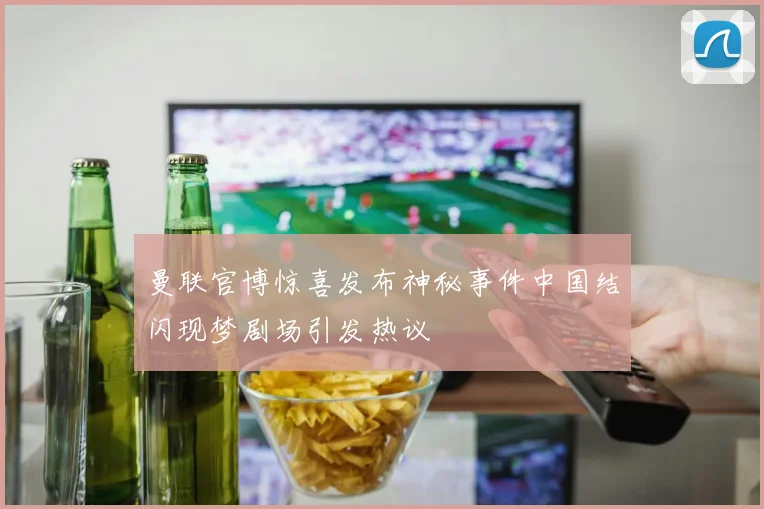 曼联官博惊喜发布神秘事件中国结闪现梦剧场引发热议