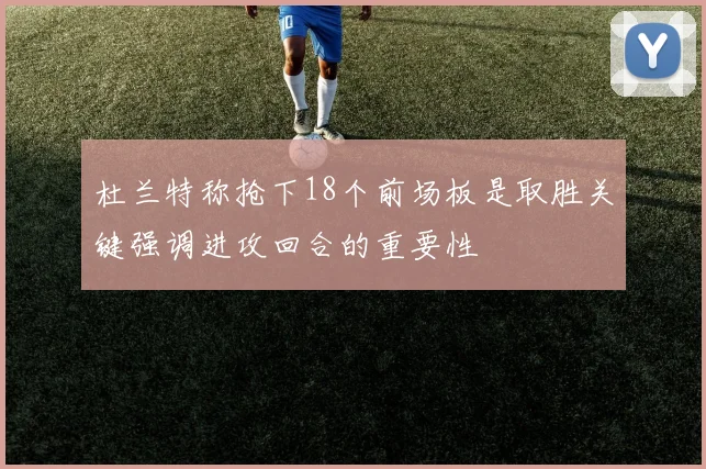 杜兰特称抢下18个前场板是取胜关键强调进攻回合的重要性