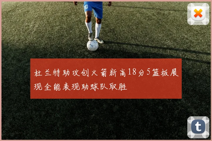 杜兰特助攻创火箭新高18分5篮板展现全能表现助球队取胜