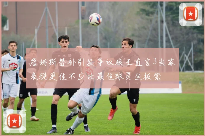 詹姆斯替补引发争议狼王直言3当家表现更佳不应让最佳球员坐板凳