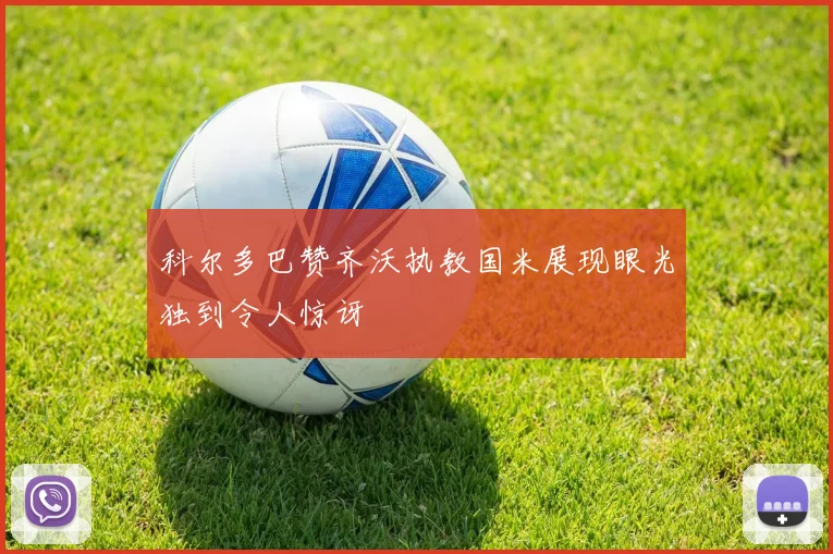 科尔多巴赞齐沃执教国米展现眼光独到令人惊讶