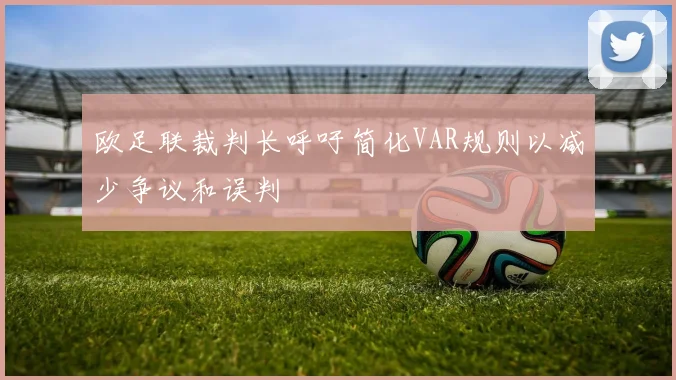 欧足联裁判长呼吁简化VAR规则以减少争议和误判