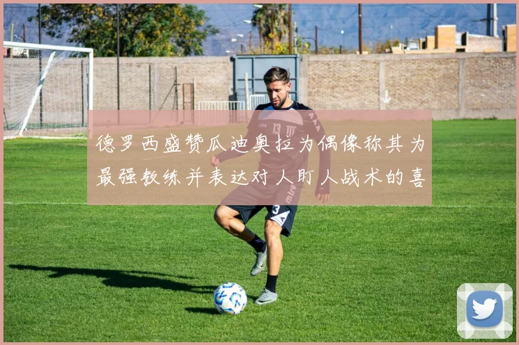 德罗西盛赞瓜迪奥拉为偶像称其为最强教练并表达对人盯人战术的喜爱