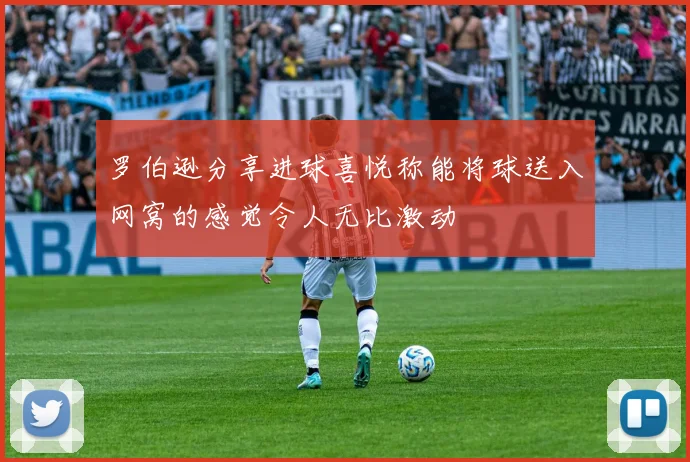 罗伯逊分享进球喜悦称能将球送入网窝的感觉令人无比激动