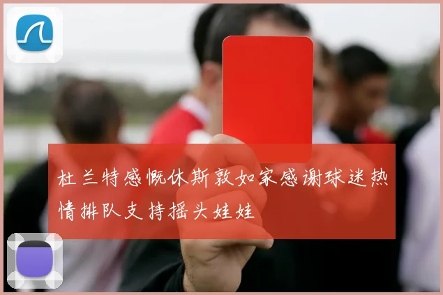 杜兰特感慨休斯敦如家感谢球迷热情排队支持摇头娃娃