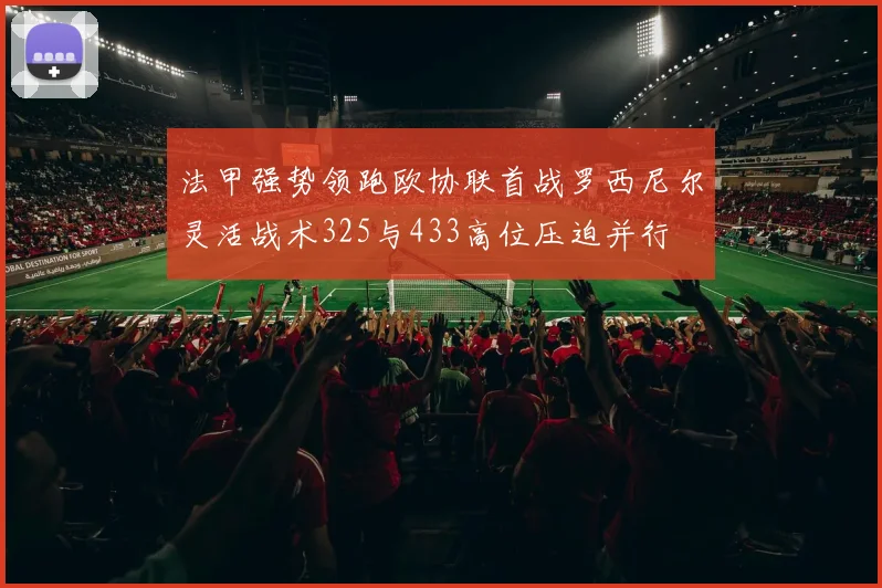 法甲强势领跑欧协联首战罗西尼尔灵活战术325与433高位压迫并行