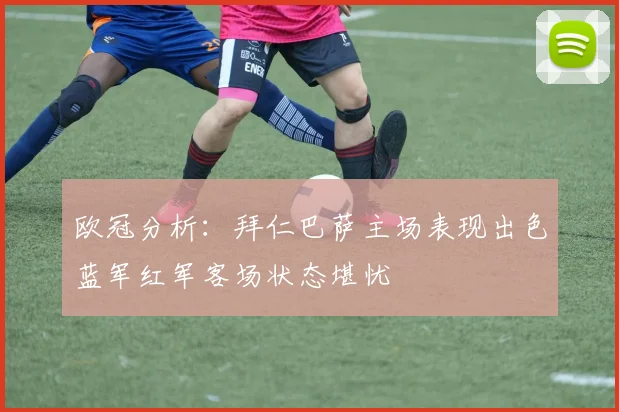 欧冠分析：拜仁巴萨主场表现出色蓝军红军客场状态堪忧