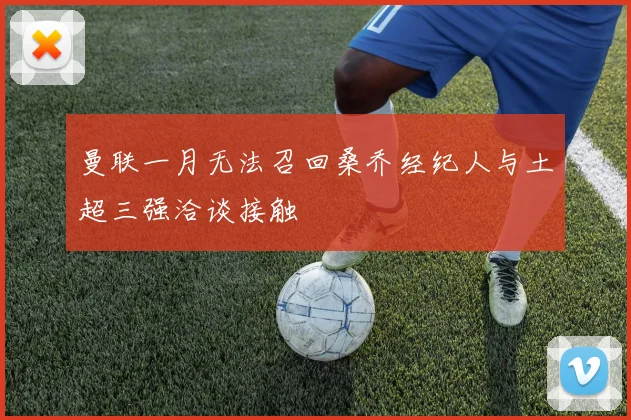 曼联一月无法召回桑乔经纪人与土超三强洽谈接触