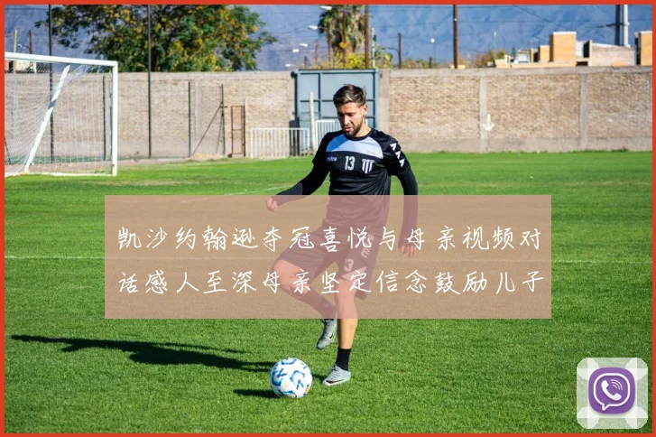 凯沙约翰逊夺冠喜悦与母亲视频对话感人至深母亲坚定信念鼓励儿子追梦