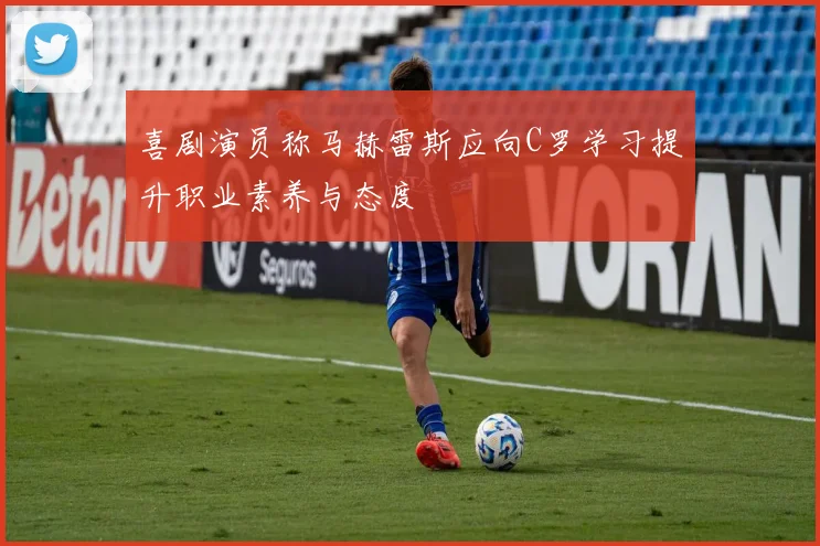 喜剧演员称马赫雷斯应向C罗学习提升职业素养与态度