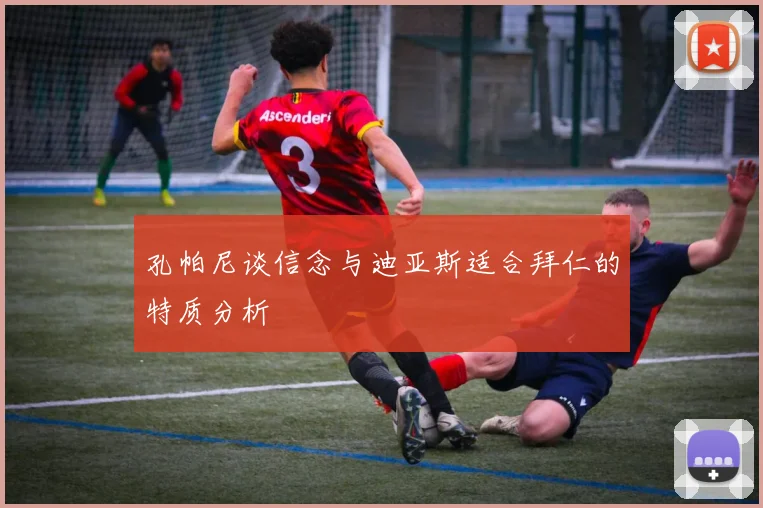 孔帕尼谈信念与迪亚斯适合拜仁的特质分析