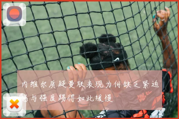 内维尔质疑曼联表现为何缺乏紧迫感与强度踢得如此缓慢