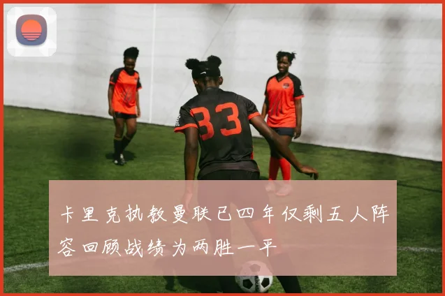 卡里克执教曼联已四年仅剩五人阵容回顾战绩为两胜一平