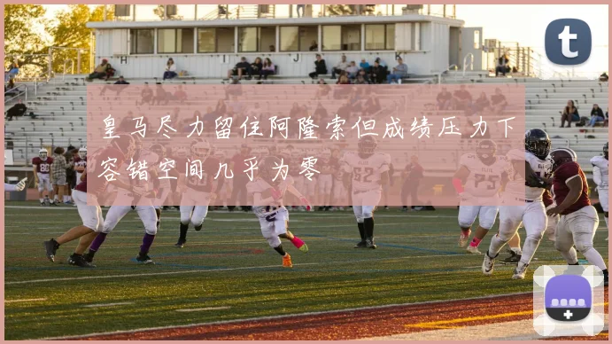 皇马尽力留住阿隆索但成绩压力下容错空间几乎为零