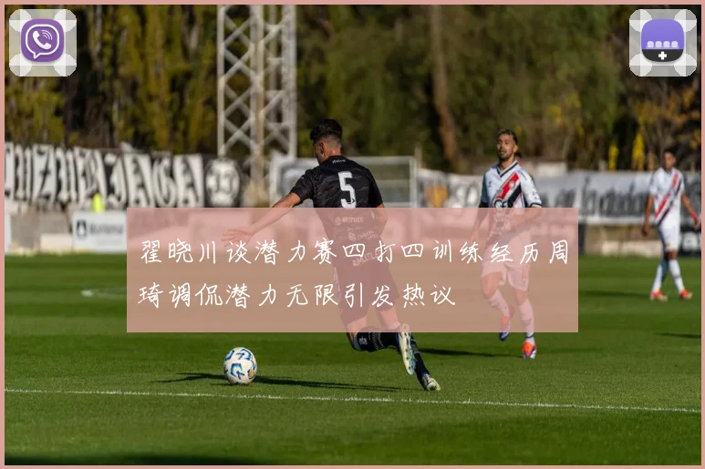 翟晓川谈潜力赛四打四训练经历周琦调侃潜力无限引发热议
