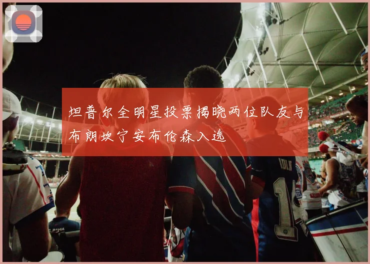 坦普尔全明星投票揭晓两位队友与布朗坎宁安布伦森入选