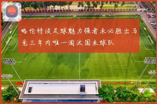 略伦特谈足球魅力强者未必胜出马竞三年内唯一淘汰国米球队