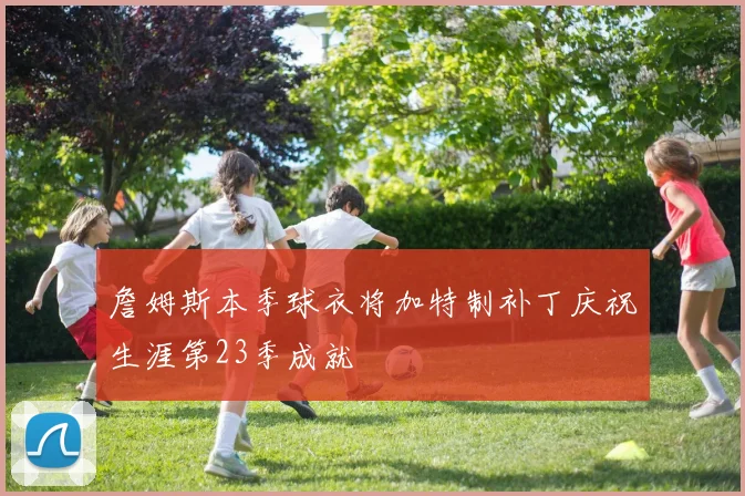 詹姆斯本季球衣将加特制补丁庆祝生涯第23季成就