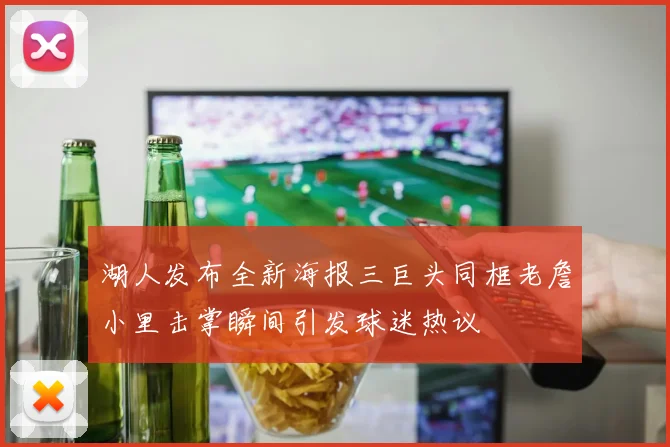 湖人发布全新海报三巨头同框老詹小里击掌瞬间引发球迷热议