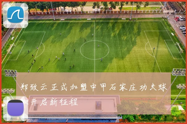 郑致云正式加盟中甲石家庄功夫球队开启新征程