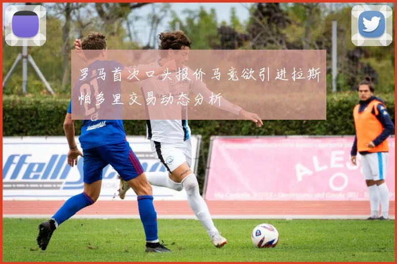 罗马首次口头报价马竞欲引进拉斯帕多里交易动态分析