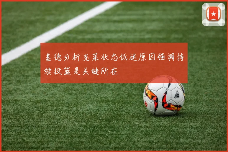 基德分析克莱状态低迷原因强调持续投篮是关键所在