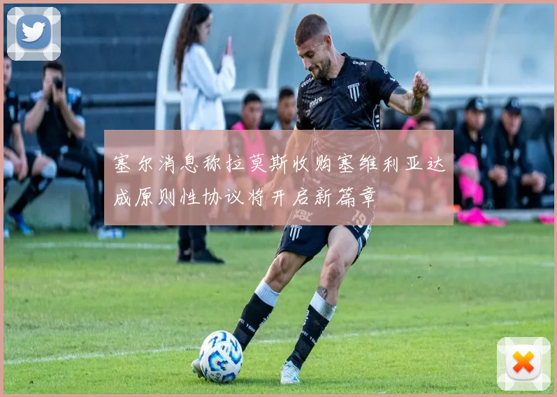 塞尔消息称拉莫斯收购塞维利亚达成原则性协议将开启新篇章
