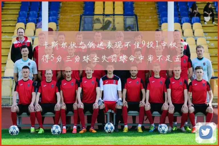 卡斯尔状态低迷表现不佳9投1中仅得5分三分球全失罚球命中率不足五成