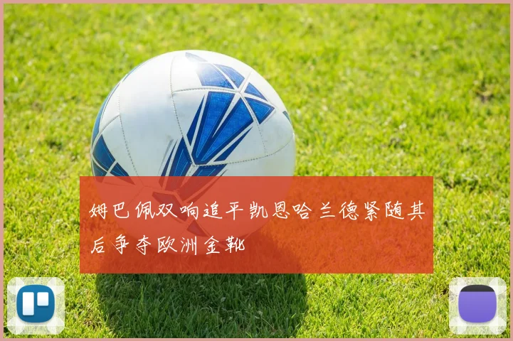 姆巴佩双响追平凯恩哈兰德紧随其后争夺欧洲金靴