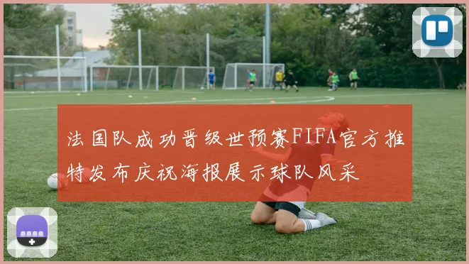 法国队成功晋级世预赛FIFA官方推特发布庆祝海报展示球队风采
