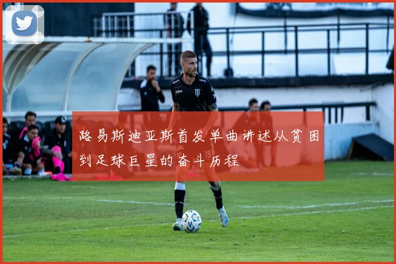 路易斯迪亚斯首发单曲讲述从贫困到足球巨星的奋斗历程
